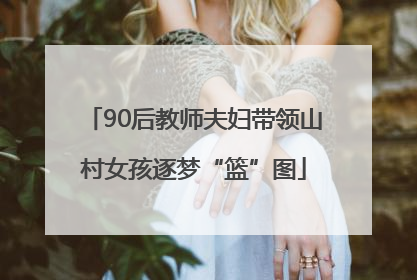 90后教师夫妇带领山村女孩逐梦“篮”图