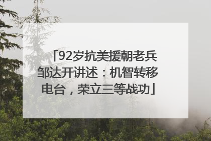 92岁抗美援朝老兵邹达开讲述：机智转移电台，荣立三等战功