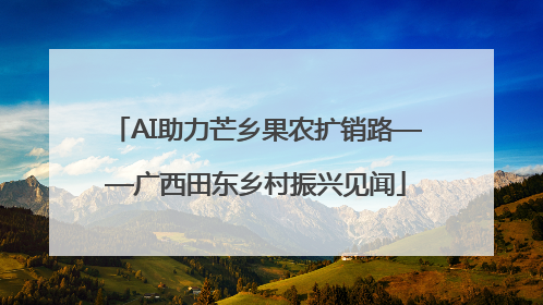 AI助力芒乡果农扩销路——广西田东乡村振兴见闻