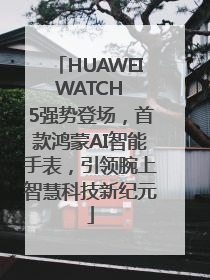 HUAWEI WATCH 5强势登场，首款鸿蒙AI智能手表，引领腕上智慧科技新纪元