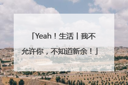Yeah！生活丨我不允许你，不知道新余！